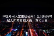 今晚外网天堂重磅秘闻！全网疯传神秘人内幕真相大白，真相大白