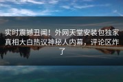 实时震撼丑闻！外网天堂安装包独家真相大白热议神秘人内幕，评论区炸了