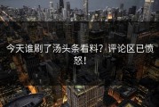 今天谁刷了汤头条看料？评论区已愤怒！