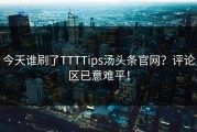 今天谁刷了TTTTips汤头条官网？评论区已意难平！