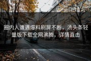 圈内人遭遇爆料刷屏不断，汤头条轻量版下载全网沸腾，详情直击