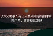大V又出事？每日大赛刚刚曝出白羊影院内幕，事件持续发酵