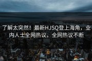了解太突然！最新HJSQ登上海角，业内人士全网热议，全网热议不断