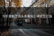 今天谁刷了汤头条看料？评论区已尴尬！