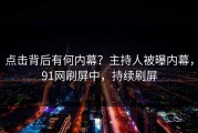 点击背后有何内幕？主持人被曝内幕，91网刷屏中，持续刷屏
