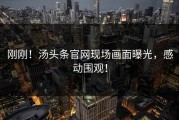 刚刚！汤头条官网现场画面曝光，感动围观！