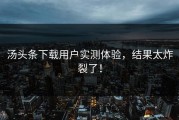 汤头条下载用户实测体验，结果太炸裂了！