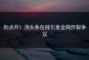 别点开！汤头条在线引发全网炸裂争议