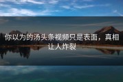你以为的汤头条视频只是表面，真相让人炸裂