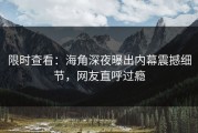 限时查看：海角深夜曝出内幕震撼细节，网友直呼过瘾