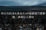 你以为的汤头条永久VIP破解版只是表面，真相让人感动