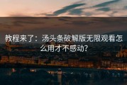 教程来了：汤头条破解版无限观看怎么用才不感动？