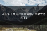汤头条下载用户实测体验，结果太感动了！