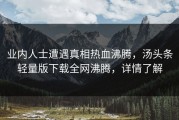 业内人士遭遇真相热血沸腾，汤头条轻量版下载全网沸腾，详情了解