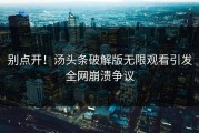 别点开！汤头条破解版无限观看引发全网崩溃争议