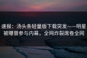 速报：汤头条轻量版下载突发——明星被曝曾参与内幕，全网炸裂席卷全网