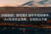 刚刚刚刚！微密圈实锤牛牛视频事件，大V现场热血沸腾，全网热议不断