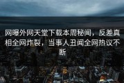 网曝外网天堂下载本周秘闻，反差真相全网炸裂，当事人丑闻全网热议不断