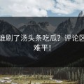 今天谁刷了汤头条吃瓜？评论区已意难平！