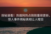 探秘速看！热搜网热点刚刚重磅更新，惊人事件揭秘真相让人瞠目