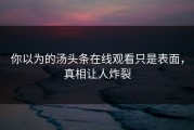 你以为的汤头条在线观看只是表面，真相让人炸裂