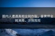圈内人遭遇真相全网炸裂，鉴黄师全网沸腾，详情围观