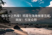 围观冲上热搜！明星在海角被爆丑闻，网友：引发众怒