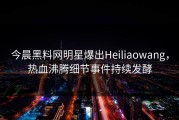 今晨黑料网明星爆出Heiliaowang，热血沸腾细节事件持续发酵