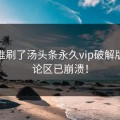今天谁刷了汤头条永久vip破解版？评论区已崩溃！