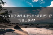 今天谁刷了汤头条永久vip破解版？评论区已崩溃！