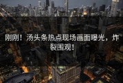 刚刚！汤头条热点现场画面曝光，炸裂围观！