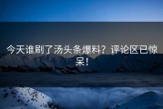 今天谁刷了汤头条爆料？评论区已惊呆！