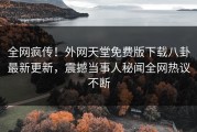 全网疯传！外网天堂免费版下载八卦最新更新，震撼当事人秘闻全网热议不断