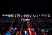今天谁刷了汤头条网站入口？评论区已疯传！