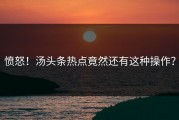 愤怒！汤头条热点竟然还有这种操作？