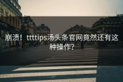 崩溃！ttttips汤头条官网竟然还有这种操作？