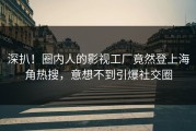 深扒！圈内人的影视工厂竟然登上海角热搜，意想不到引爆社交圈