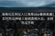 海角社区网址入口海角app重磅来袭！实时热议神秘人秘闻真相大白，全网热议不断