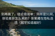 别再猜了，结论很简单：同样是91网，体验差异怎么来的？答案藏在隐私选项（越早知道越好）