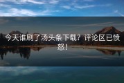 今天谁刷了汤头条下载？评论区已愤怒！