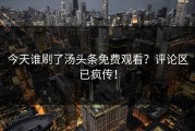 今天谁刷了汤头条免费观看？评论区已疯传！