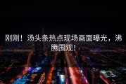 刚刚！汤头条热点现场画面曝光，沸腾围观！