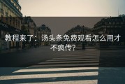 教程来了：汤头条免费观看怎么用才不疯传？
