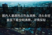 圈内人遭遇热点热血沸腾，汤头条轻量版下载全网沸腾，详情探秘