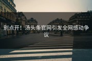 别点开！汤头条官网引发全网感动争议