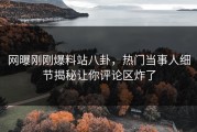 网曝刚刚爆料站八卦，热门当事人细节揭秘让你评论区炸了