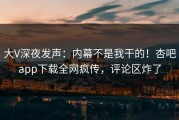 大V深夜发声：内幕不是我干的！杏吧app下载全网疯传，评论区炸了