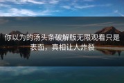 你以为的汤头条破解版无限观看只是表面，真相让人炸裂