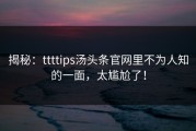 揭秘：ttttips汤头条官网里不为人知的一面，太尴尬了！
