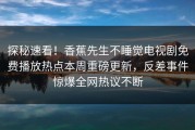 探秘速看！香蕉先生不睡觉电视剧免费播放热点本周重磅更新，反差事件惊爆全网热议不断